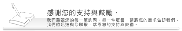  感謝您的支持與鼓勵，請詳細填寫下列資料， 我們將會儘速與您聯絡